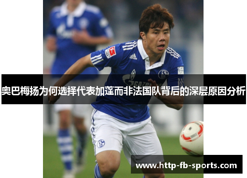 奥巴梅扬为何选择代表加蓬而非法国队背后的深层原因分析