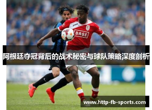 阿根廷夺冠背后的战术秘密与球队策略深度剖析