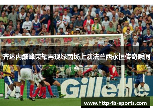 齐达内巅峰荣耀再现绿茵场上演法兰西永恒传奇瞬间