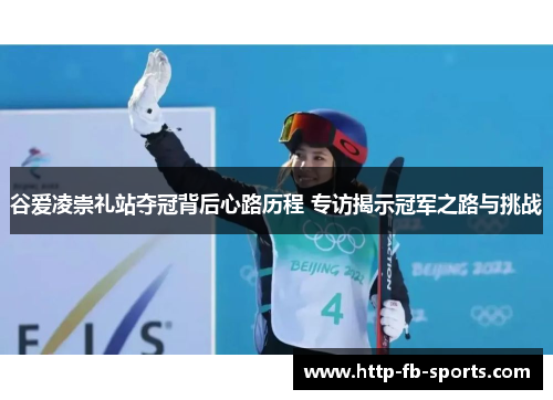 谷爱凌崇礼站夺冠背后心路历程 专访揭示冠军之路与挑战