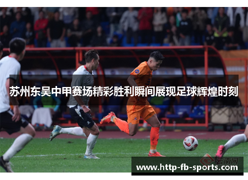 苏州东吴中甲赛场精彩胜利瞬间展现足球辉煌时刻 苏州东吴中甲赛场精彩胜利瞬间展现足球辉煌时刻