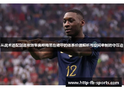 从战术适配到进攻效率奥斯梅恩在德甲的体系价值解析与空间牵制防守压迫 从战术适配到进攻效率奥斯梅恩在德甲的体系价值解析与空间牵制防守压迫