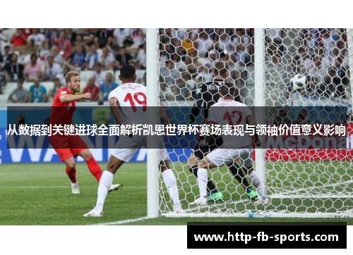 从数据到关键进球全面解析凯恩世界杯赛场表现与领袖价值意义影响 从数据到关键进球全面解析凯恩世界杯赛场表现与领袖价值意义影响