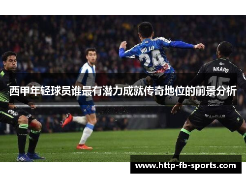 西甲年轻球员谁最有潜力成就传奇地位的前景分析 西甲年轻球员谁最有潜力成就传奇地位的前景分析