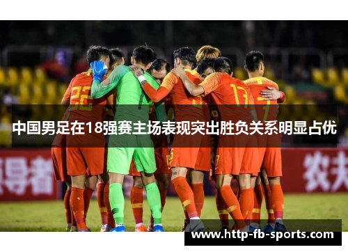 中国男足在18强赛主场表现突出胜负关系明显占优