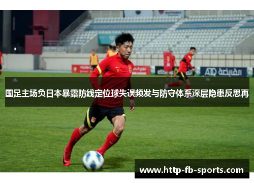 国足主场负日本暴露防线定位球失误频发与防守体系深层隐患反思再 国足主场负日本暴露防线定位球失误频发与防守体系深层隐患反思再