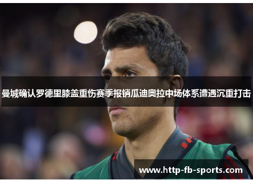 曼城确认罗德里膝盖重伤赛季报销瓜迪奥拉中场体系遭遇沉重打击 曼城确认罗德里膝盖重伤赛季报销瓜迪奥拉中场体系遭遇沉重打击