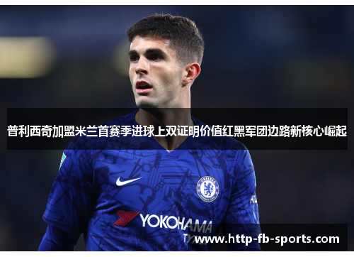 普利西奇加盟米兰首赛季进球上双证明价值红黑军团边路新核心崛起 普利西奇加盟米兰首赛季进球上双证明价值红黑军团边路新核心崛起