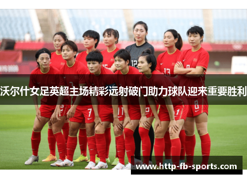 沃尔什女足英超主场精彩远射破门助力球队迎来重要胜利 沃尔什女足英超主场精彩远射破门助力球队迎来重要胜利