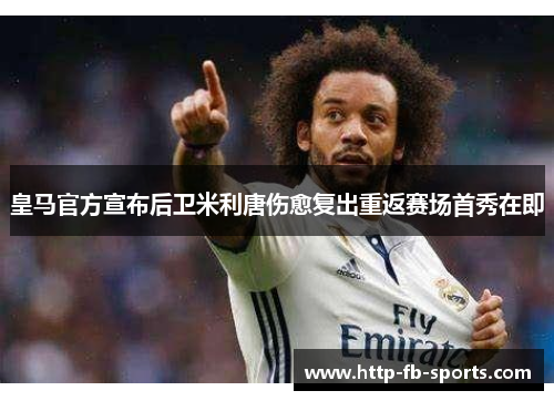 皇马官方宣布后卫米利唐伤愈复出重返赛场首秀在即 皇马官方宣布后卫米利唐伤愈复出重返赛场首秀在即