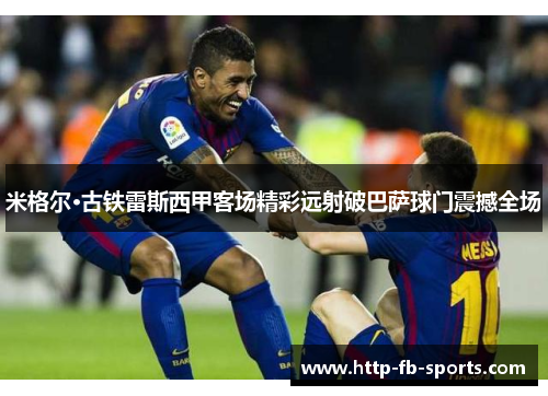 米格尔·古铁雷斯西甲客场精彩远射破巴萨球门震撼全场 米格尔·古铁雷斯西甲客场精彩远射破巴萨球门震撼全场