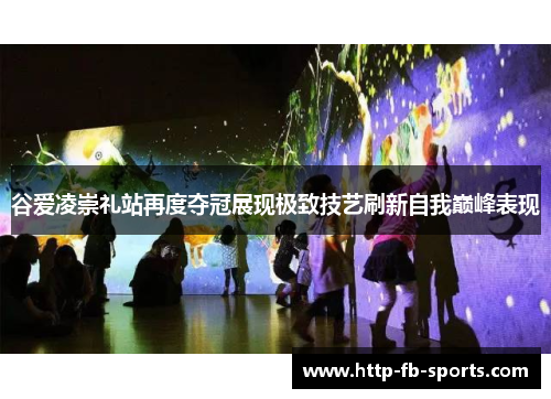 谷爱凌崇礼站再度夺冠展现极致技艺刷新自我巅峰表现