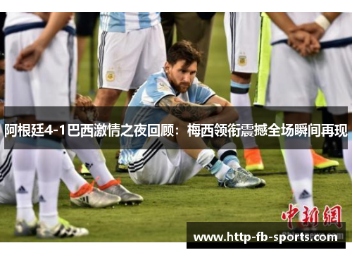阿根廷4-1巴西激情之夜回顾：梅西领衔震撼全场瞬间再现